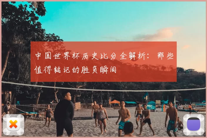 中国世界杯历史比分全解析:那些值得铭记的胜负瞬间