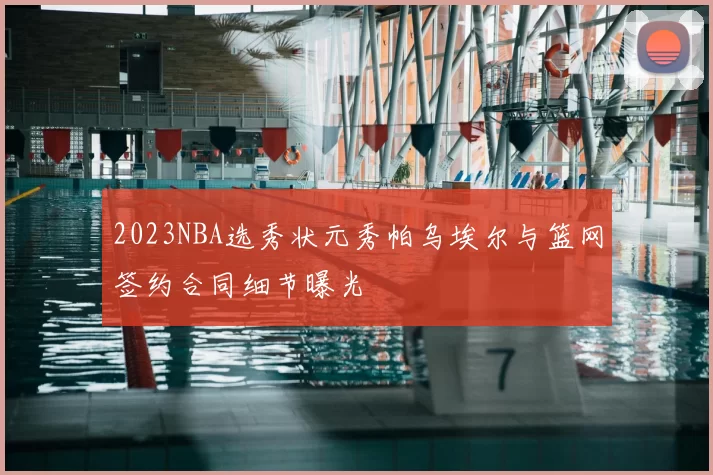 2023NBA选秀状元秀帕乌埃尔与篮网签约合同细节曝光
