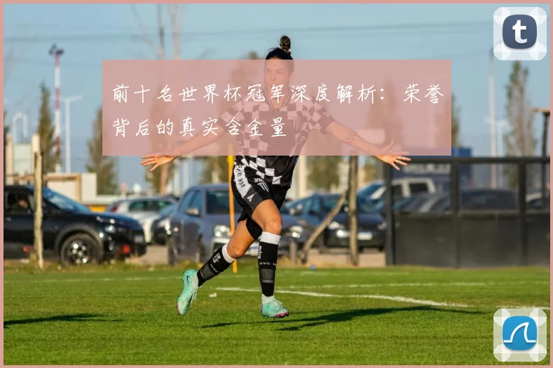 前十名世界杯冠军深度解析:荣誉背后的真实含金量