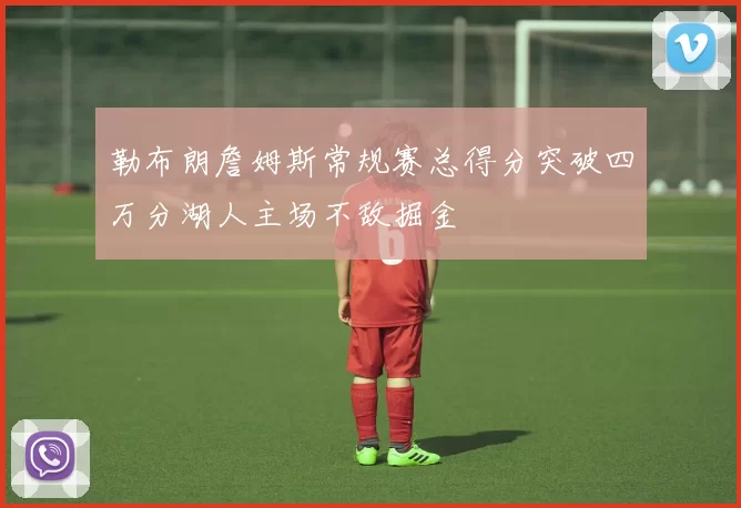 勒布朗詹姆斯常规赛总得分突破四万分湖人主场不敌掘金