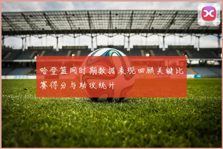 哈登篮网时期数据表现回顾关键比赛得分与助攻统计