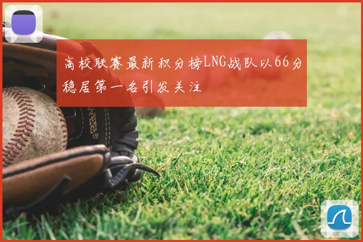 高校联赛最新积分榜LNG战队以66分稳居第一名引发关注