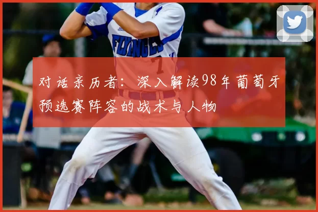 对话亲历者:深入解读98年葡萄牙预选赛阵容的战术与人物