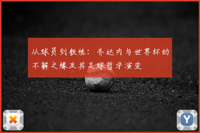 从球员到教练:齐达内与世界杯的不解之缘及其足球哲学演变