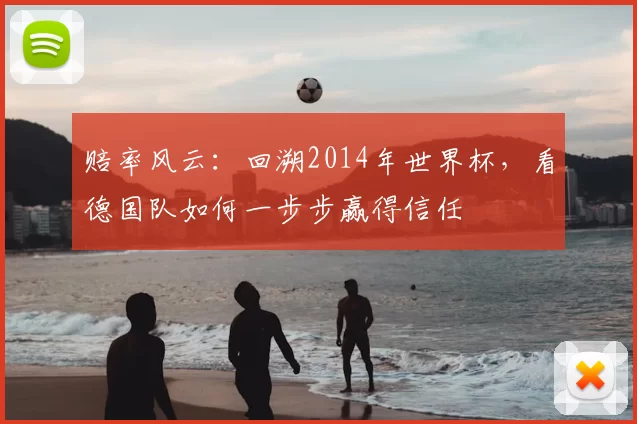 赔率风云:回溯2014年世界杯,看德国队如何一步步赢得信任