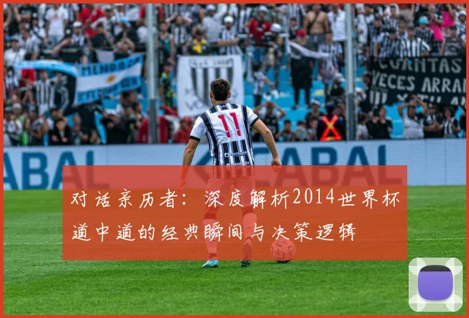 对话亲历者：深度解析2014世界杯道中道的经典瞬间与决策逻辑