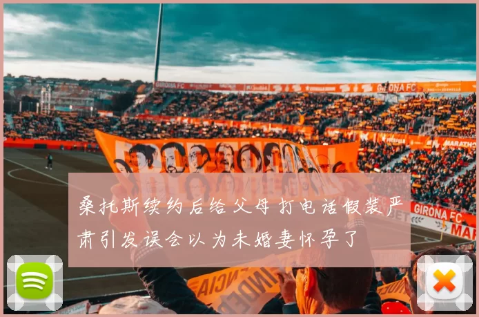 桑托斯续约后给父母打电话假装严肃引发误会以为未婚妻怀孕了