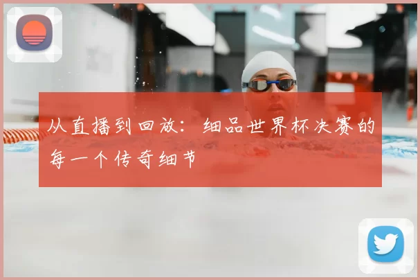 从直播到回放:细品世界杯决赛的每一个传奇细节