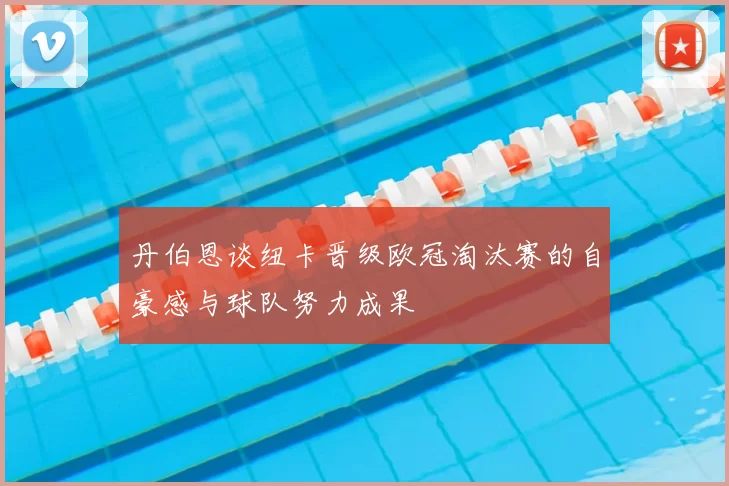 丹伯恩谈纽卡晋级欧冠淘汰赛的自豪感与球队努力成果