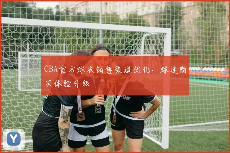 CBA官方球衣销售渠道优化，球迷购买体验升级
