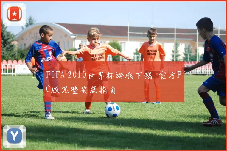 FIFA 2010世界杯游戏下载 官方PC版完整安装指南
