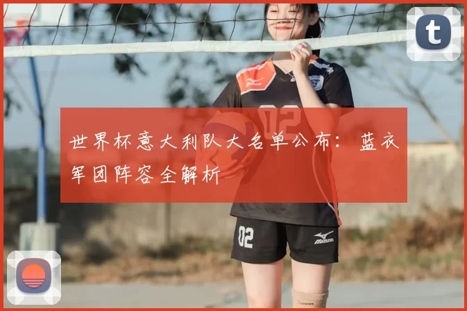 世界杯意大利队大名单公布:蓝衣军团阵容全解析