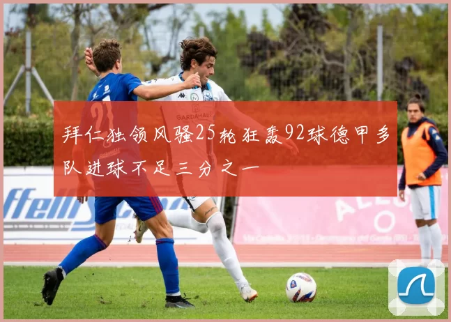 拜仁独领风骚25轮狂轰92球德甲多队进球不足三分之一