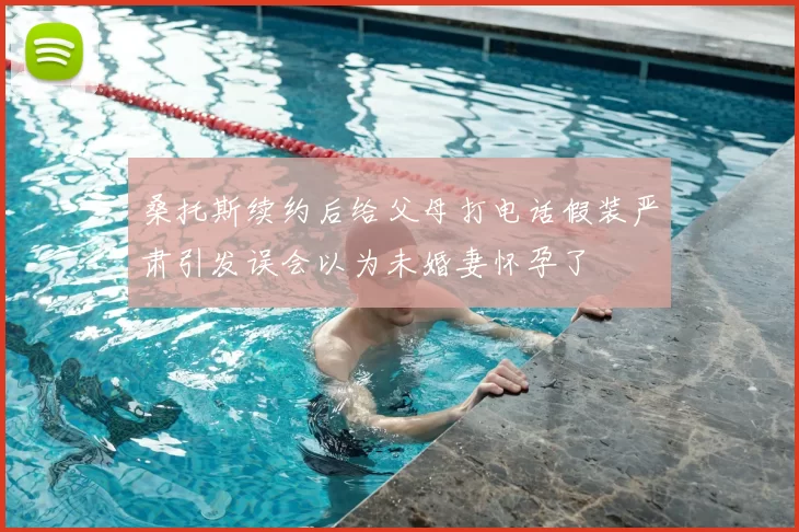 桑托斯续约后给父母打电话假装严肃引发误会以为未婚妻怀孕了