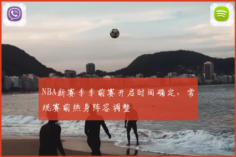 NBA新赛季季前赛开启时间确定，常规赛前热身阵容调整