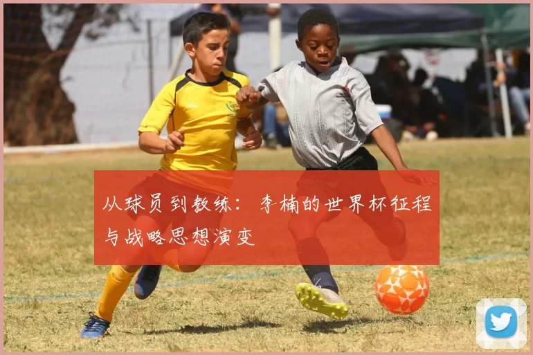从球员到教练：李楠的世界杯征程与战略思想演变