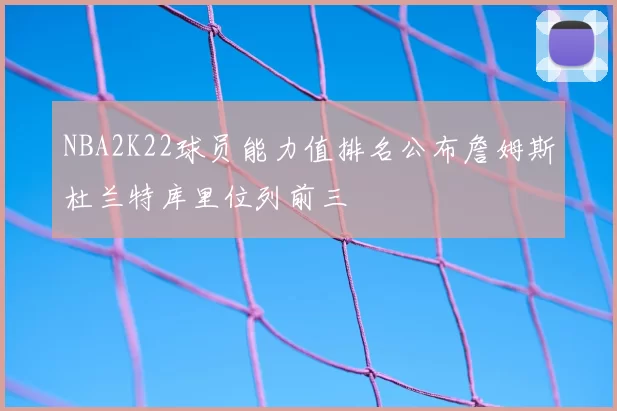 NBA2K22球员能力值排名公布詹姆斯杜兰特库里位列前三