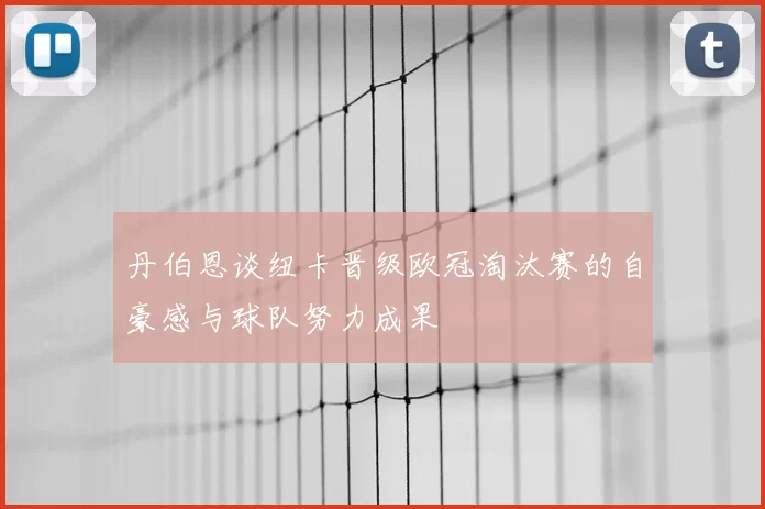 丹伯恩谈纽卡晋级欧冠淘汰赛的自豪感与球队努力成果