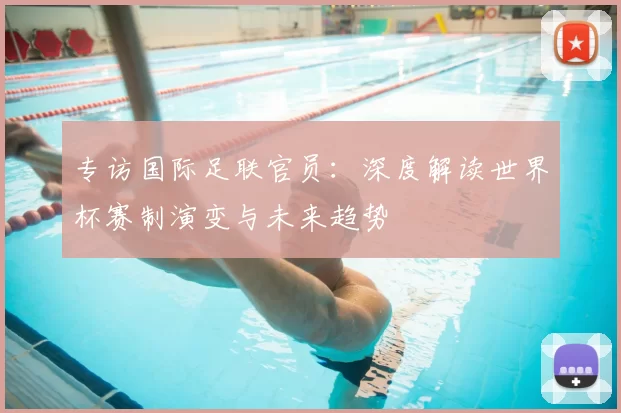 专访国际足联官员:深度解读世界杯赛制演变与未来趋势