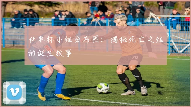世界杯小组分布图:揭秘死亡之组的诞生故事