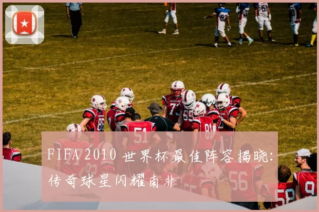 FIFA 2010 世界杯最佳阵容揭晓：传奇球星闪耀南非