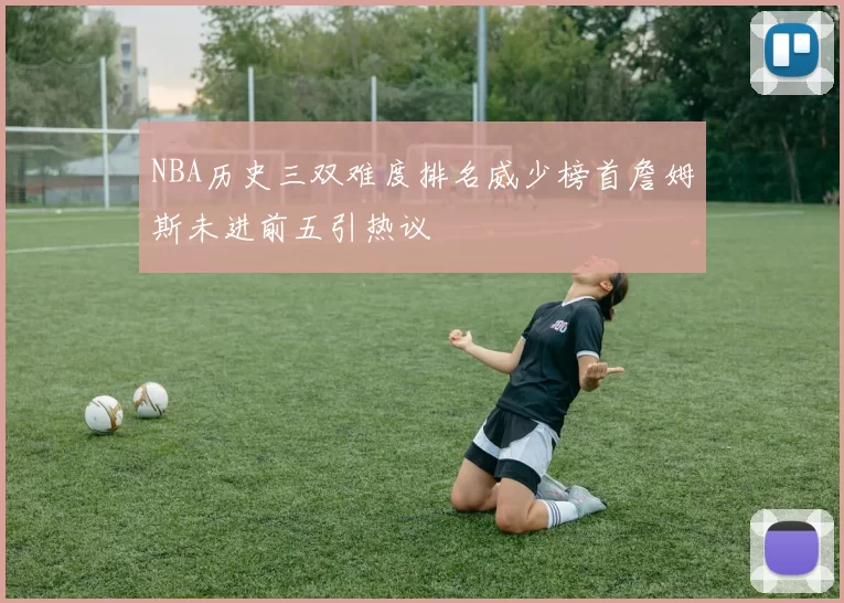 NBA历史三双难度排名威少榜首詹姆斯未进前五引热议