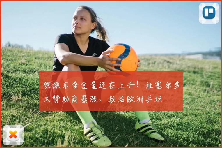 樊振东含金量还在上升！杜塞尔多夫赞助商暴涨，救活欧洲乒坛