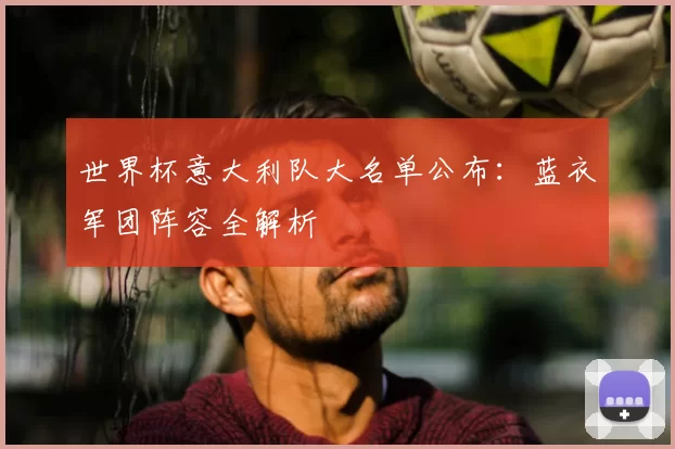 世界杯意大利队大名单公布：蓝衣军团阵容全解析