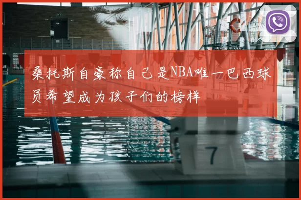 桑托斯自豪称自己是NBA唯一巴西球员希望成为孩子们的榜样