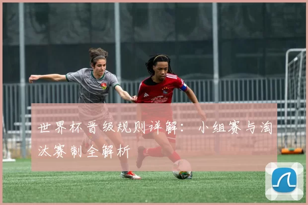 世界杯晋级规则详解：小组赛与淘汰赛制全解析