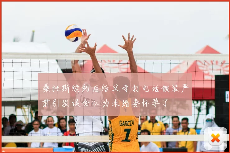 桑托斯续约后给父母打电话假装严肃引发误会以为未婚妻怀孕了