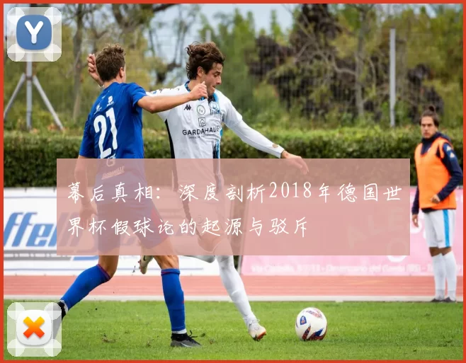 幕后真相:深度剖析2018年德国世界杯假球论的起源与驳斥