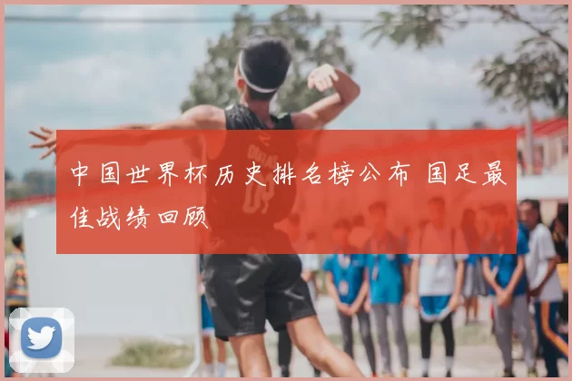 中国世界杯历史排名榜公布 国足最佳战绩回顾