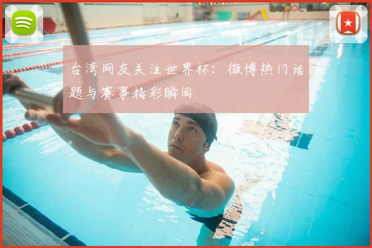 台湾网友关注世界杯：微博热门话题与赛事精彩瞬间