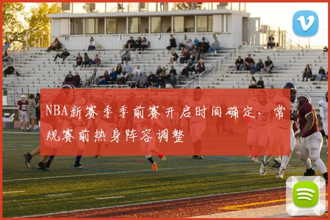 NBA新赛季季前赛开启时间确定，常规赛前热身阵容调整