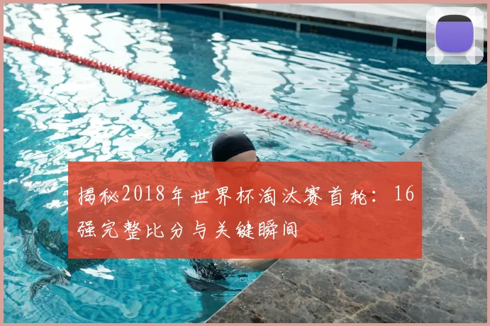 揭秘2018年世界杯淘汰赛首轮:16强完整比分与关键瞬间