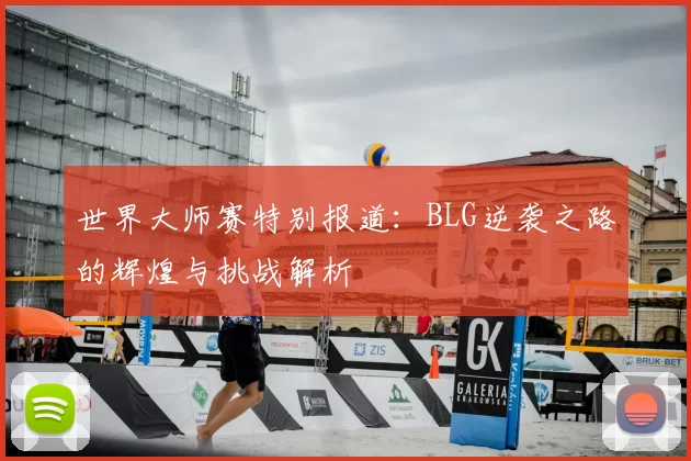 世界大师赛特别报道：BLG逆袭之路的辉煌与挑战解析