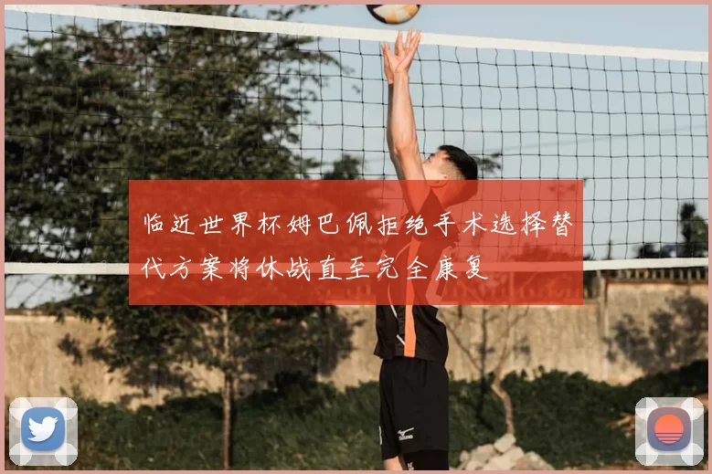 临近世界杯姆巴佩拒绝手术选择替代方案将休战直至完全康复