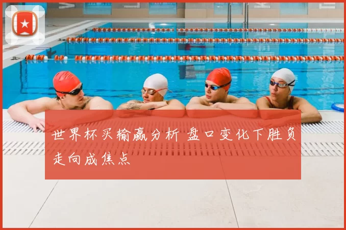 世界杯买输赢分析 盘口变化下胜负走向成焦点