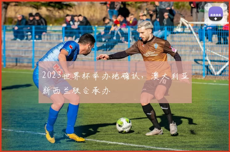 2023世界杯举办地确认，澳大利亚新西兰联合承办