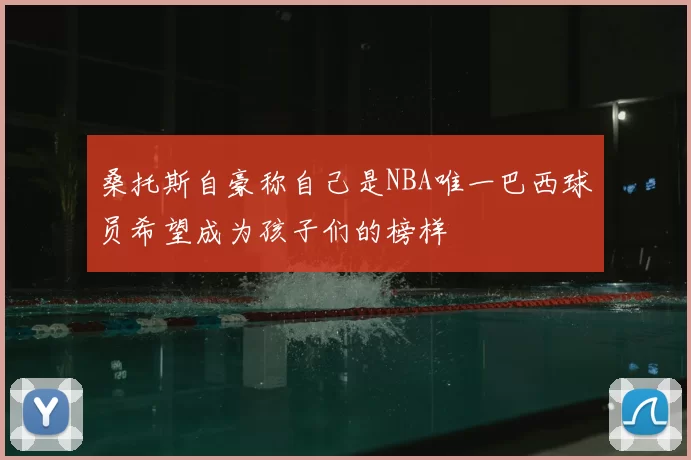 桑托斯自豪称自己是NBA唯一巴西球员希望成为孩子们的榜样