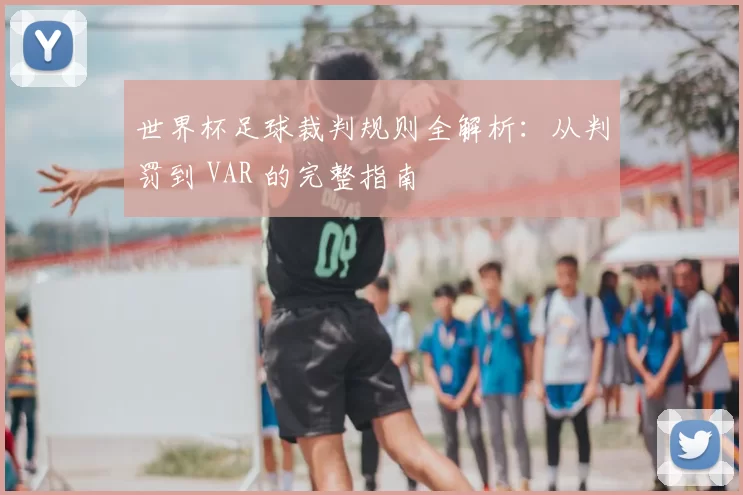 世界杯足球裁判规则全解析:从判罚到 VAR 的完整指南