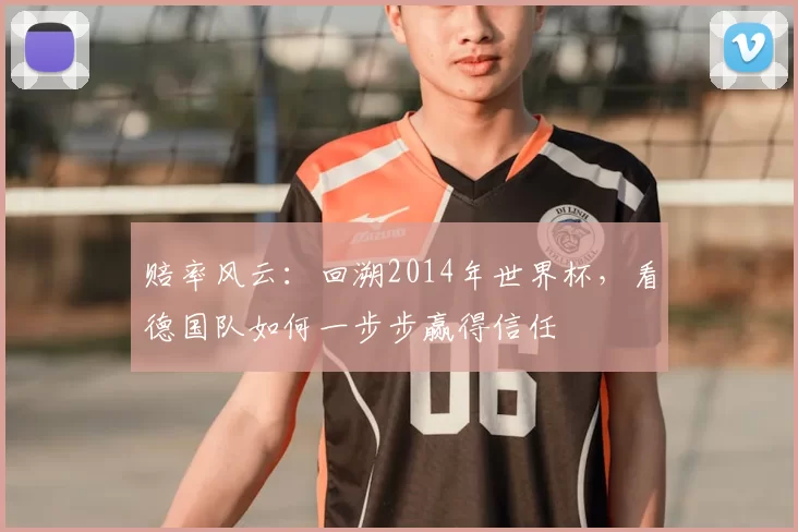 赔率风云:回溯2014年世界杯,看德国队如何一步步赢得信任