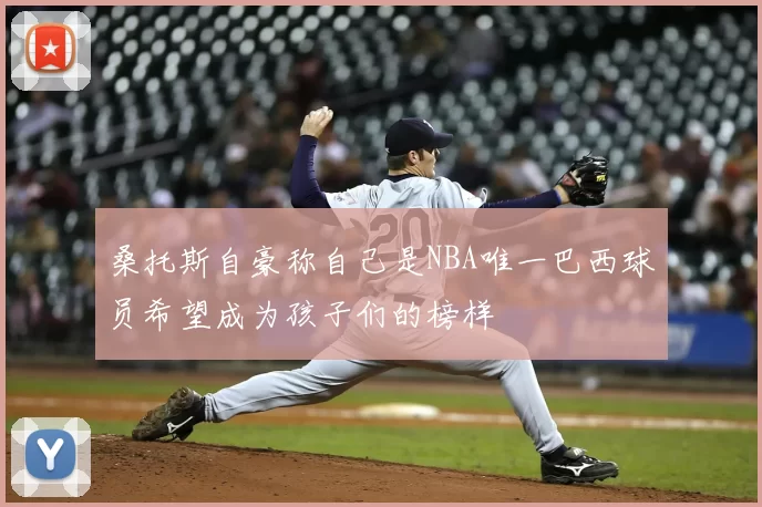 桑托斯自豪称自己是NBA唯一巴西球员希望成为孩子们的榜样