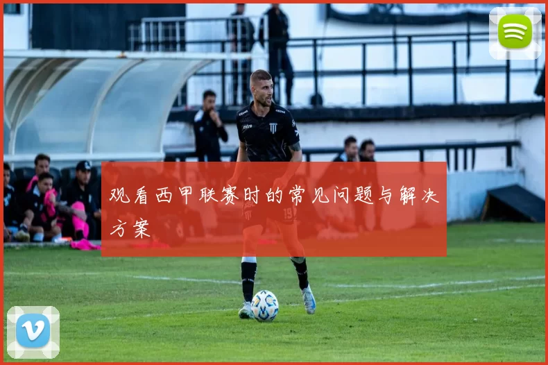 观看西甲联赛时的常见问题与解决方案