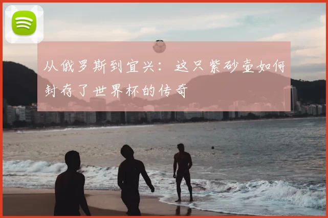 从俄罗斯到宜兴:这只紫砂壶如何封存了世界杯的传奇