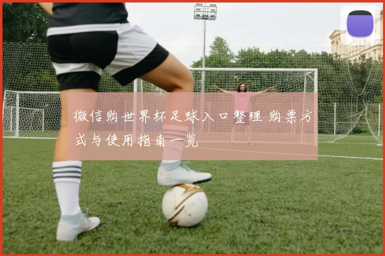 微信购世界杯足球入口整理 购票方式与使用指南一览