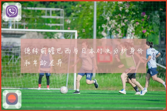 德转前瞻巴西与日本对决分析身价和年龄差异