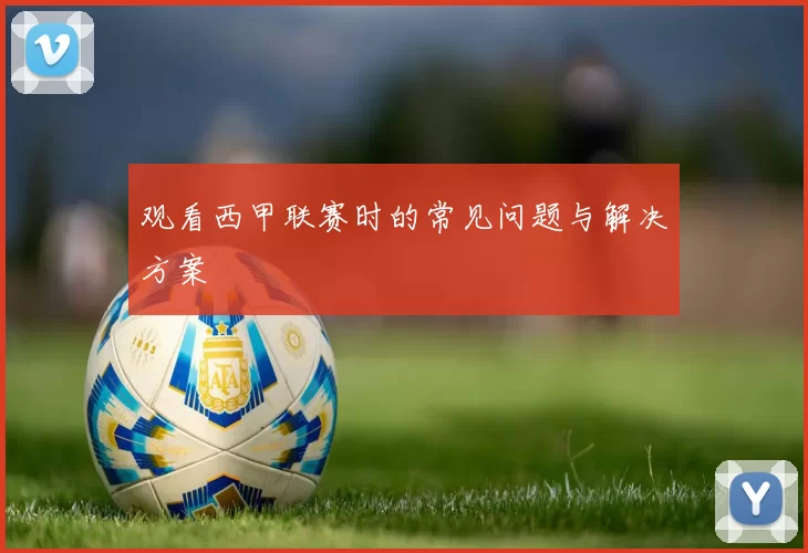 观看西甲联赛时的常见问题与解决方案