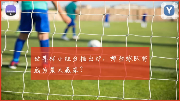 世界杯小组分档出炉，哪些球队将成为最大赢家？